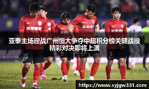 三亿亚泰主场迎战广州恒大争夺中超积分榜关键战役精彩对决即将上演